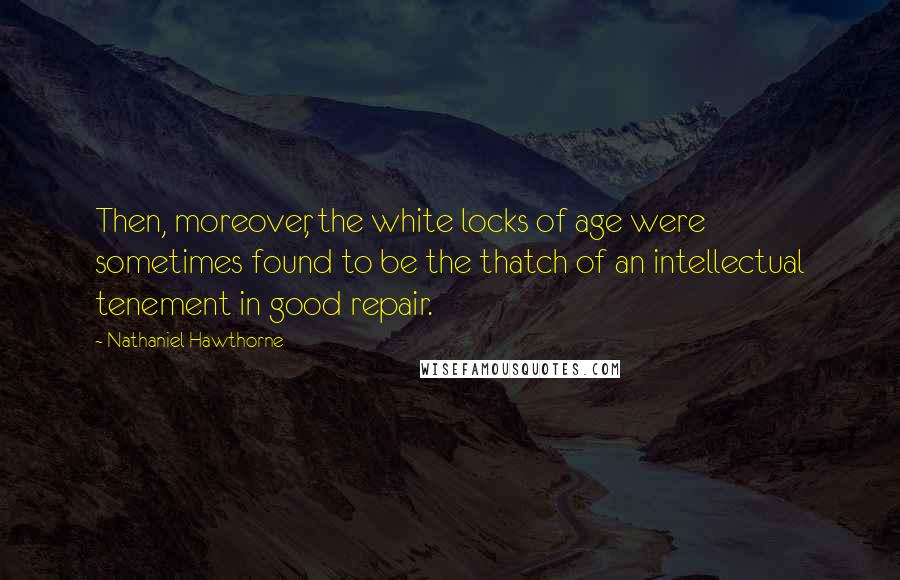 Nathaniel Hawthorne Quotes: Then, moreover, the white locks of age were sometimes found to be the thatch of an intellectual tenement in good repair.