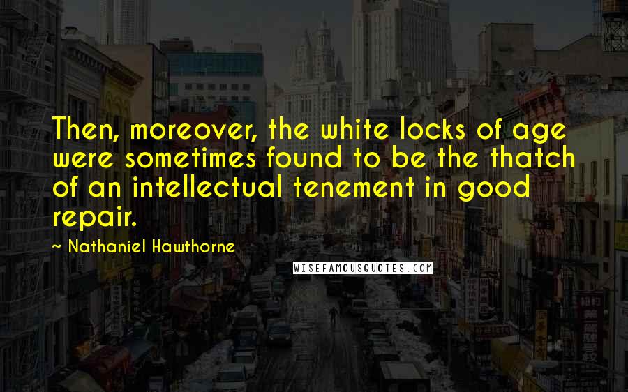 Nathaniel Hawthorne Quotes: Then, moreover, the white locks of age were sometimes found to be the thatch of an intellectual tenement in good repair.