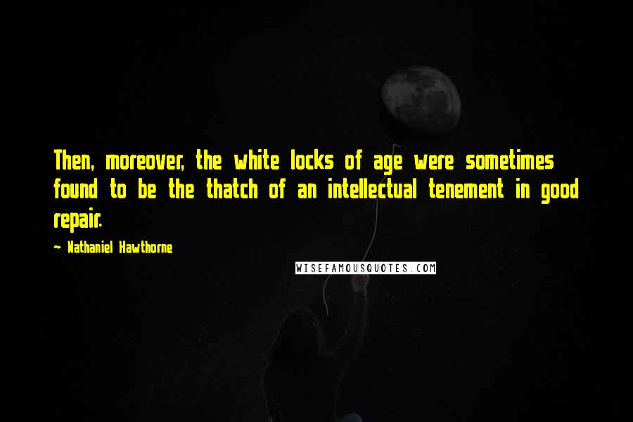 Nathaniel Hawthorne Quotes: Then, moreover, the white locks of age were sometimes found to be the thatch of an intellectual tenement in good repair.