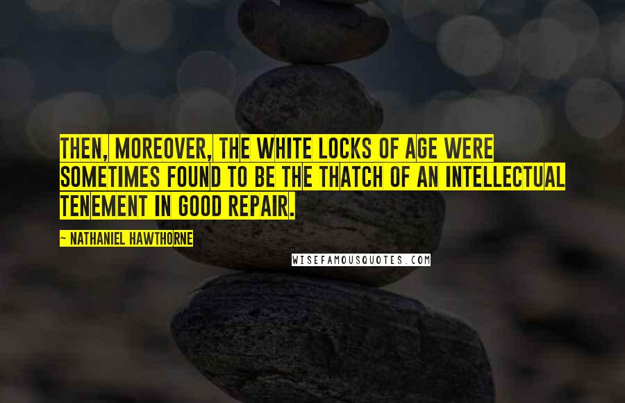 Nathaniel Hawthorne Quotes: Then, moreover, the white locks of age were sometimes found to be the thatch of an intellectual tenement in good repair.