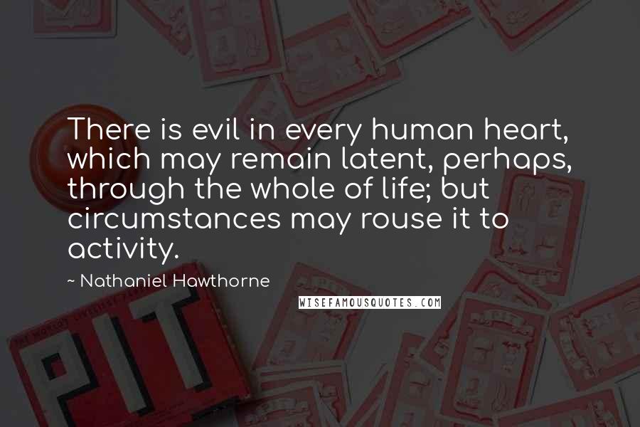 Nathaniel Hawthorne Quotes: There is evil in every human heart, which may remain latent, perhaps, through the whole of life; but circumstances may rouse it to activity.