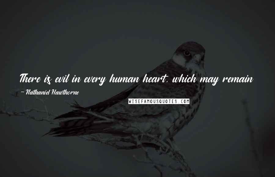 Nathaniel Hawthorne Quotes: There is evil in every human heart, which may remain latent, perhaps, through the whole of life; but circumstances may rouse it to activity.