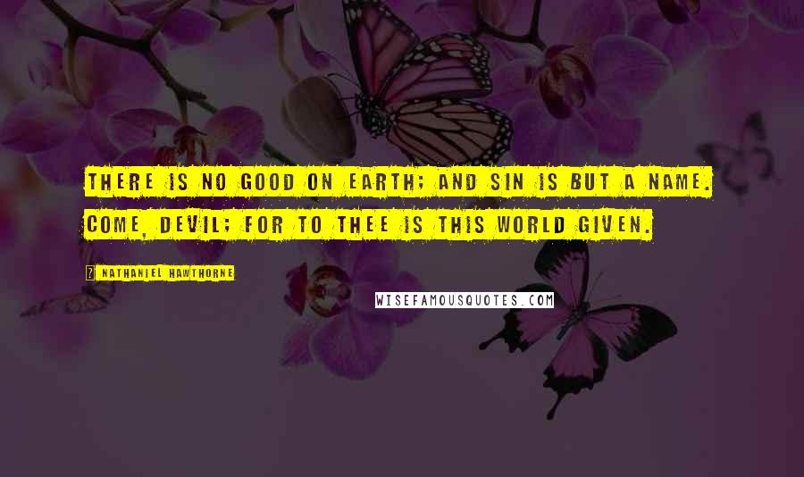 Nathaniel Hawthorne Quotes: There is no good on earth; and sin is but a name. Come, devil; for to thee is this world given.