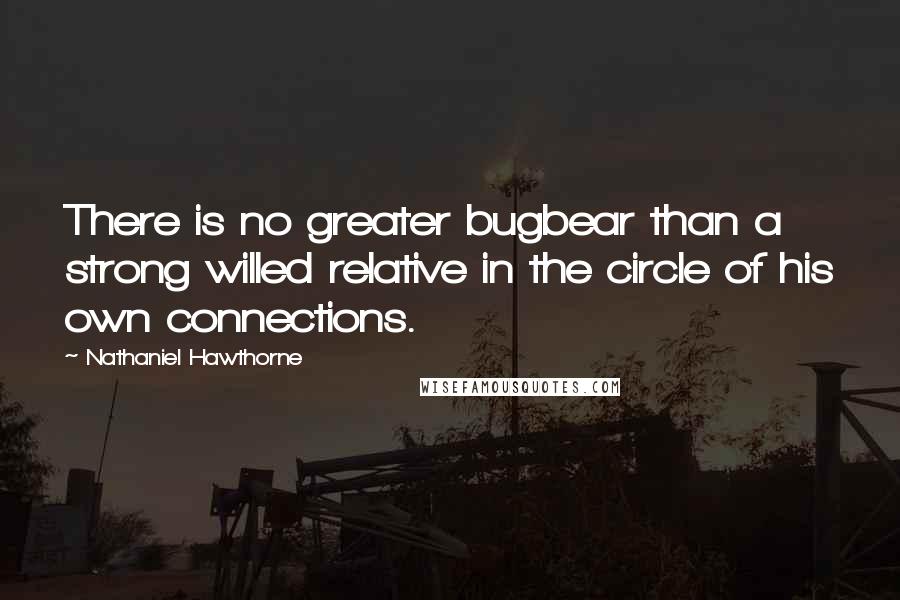 Nathaniel Hawthorne Quotes: There is no greater bugbear than a strong willed relative in the circle of his own connections.