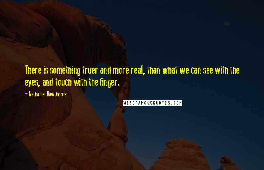 Nathaniel Hawthorne Quotes: There is something truer and more real, than what we can see with the eyes, and touch with the finger.