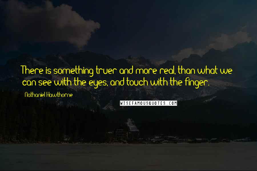 Nathaniel Hawthorne Quotes: There is something truer and more real, than what we can see with the eyes, and touch with the finger.