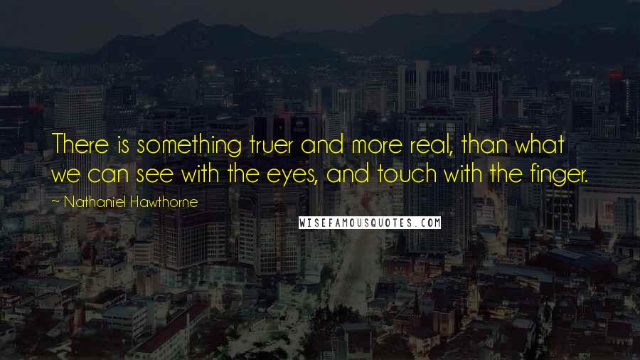 Nathaniel Hawthorne Quotes: There is something truer and more real, than what we can see with the eyes, and touch with the finger.