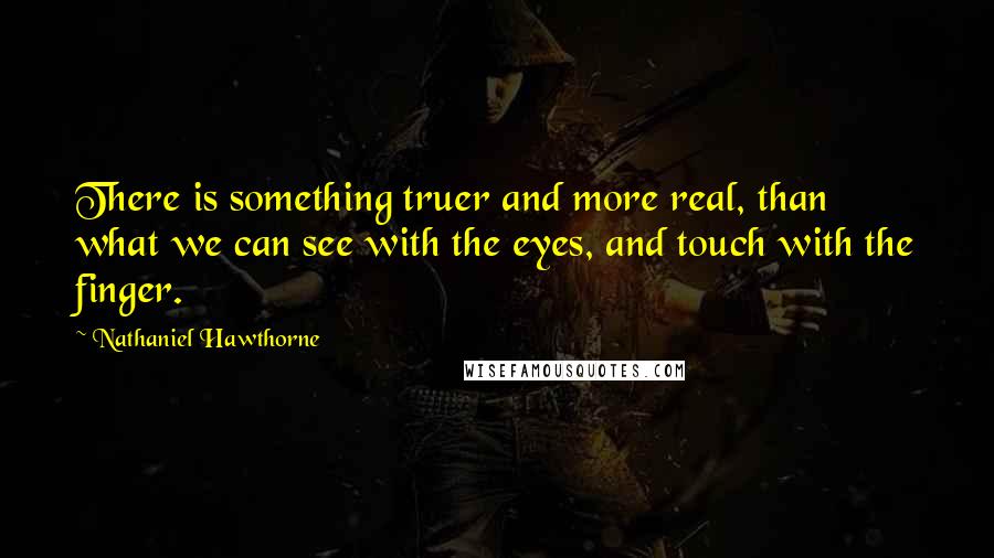 Nathaniel Hawthorne Quotes: There is something truer and more real, than what we can see with the eyes, and touch with the finger.