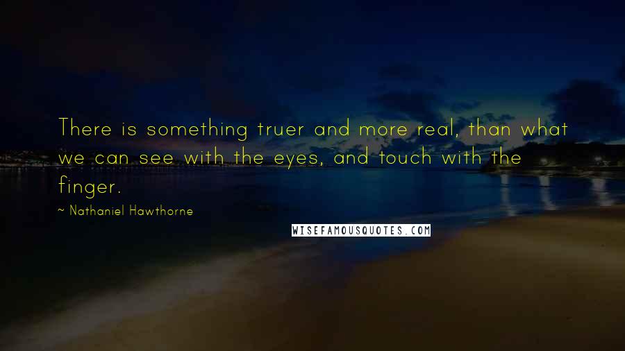 Nathaniel Hawthorne Quotes: There is something truer and more real, than what we can see with the eyes, and touch with the finger.