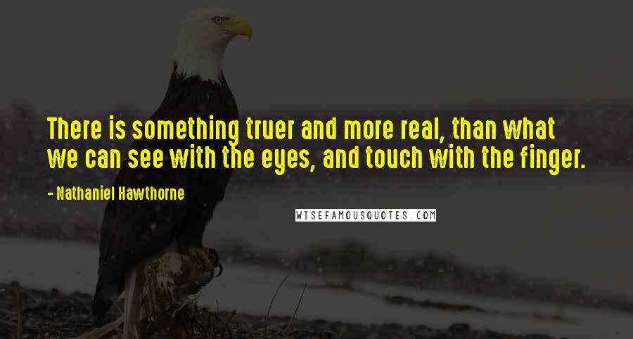 Nathaniel Hawthorne Quotes: There is something truer and more real, than what we can see with the eyes, and touch with the finger.