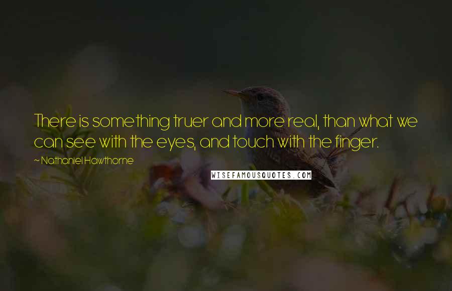 Nathaniel Hawthorne Quotes: There is something truer and more real, than what we can see with the eyes, and touch with the finger.