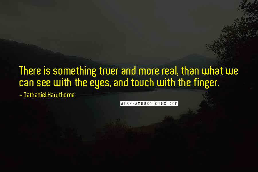 Nathaniel Hawthorne Quotes: There is something truer and more real, than what we can see with the eyes, and touch with the finger.