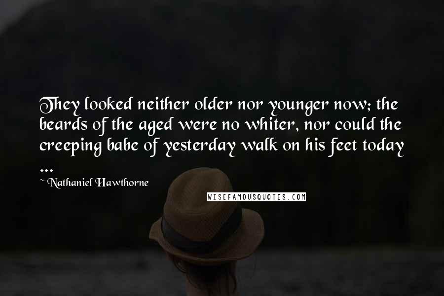 Nathaniel Hawthorne Quotes: They looked neither older nor younger now; the beards of the aged were no whiter, nor could the creeping babe of yesterday walk on his feet today ...