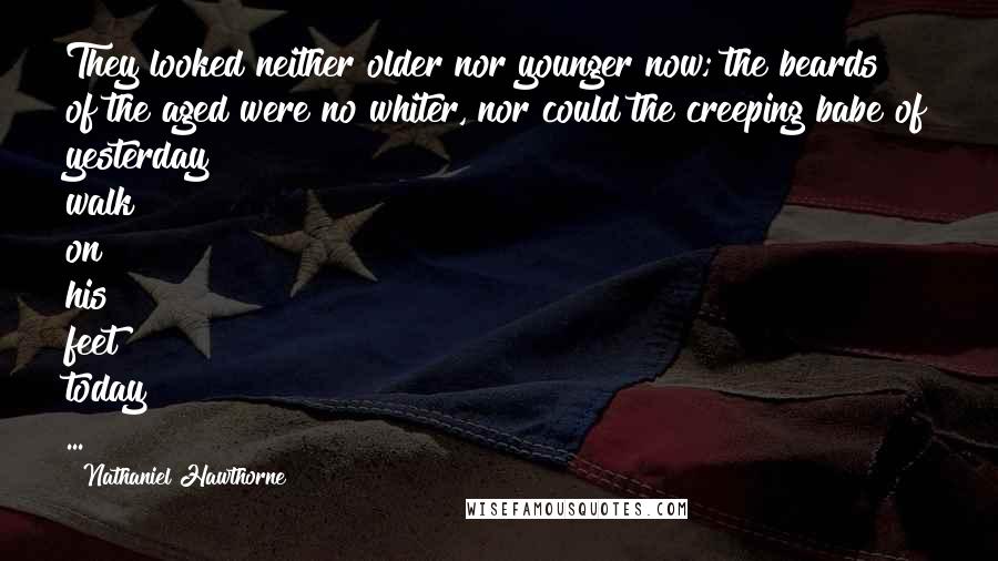 Nathaniel Hawthorne Quotes: They looked neither older nor younger now; the beards of the aged were no whiter, nor could the creeping babe of yesterday walk on his feet today ...