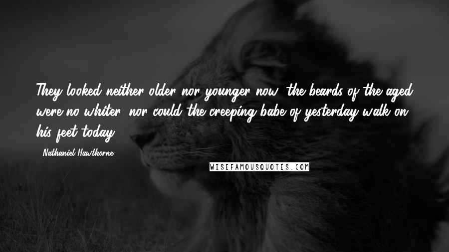 Nathaniel Hawthorne Quotes: They looked neither older nor younger now; the beards of the aged were no whiter, nor could the creeping babe of yesterday walk on his feet today ...