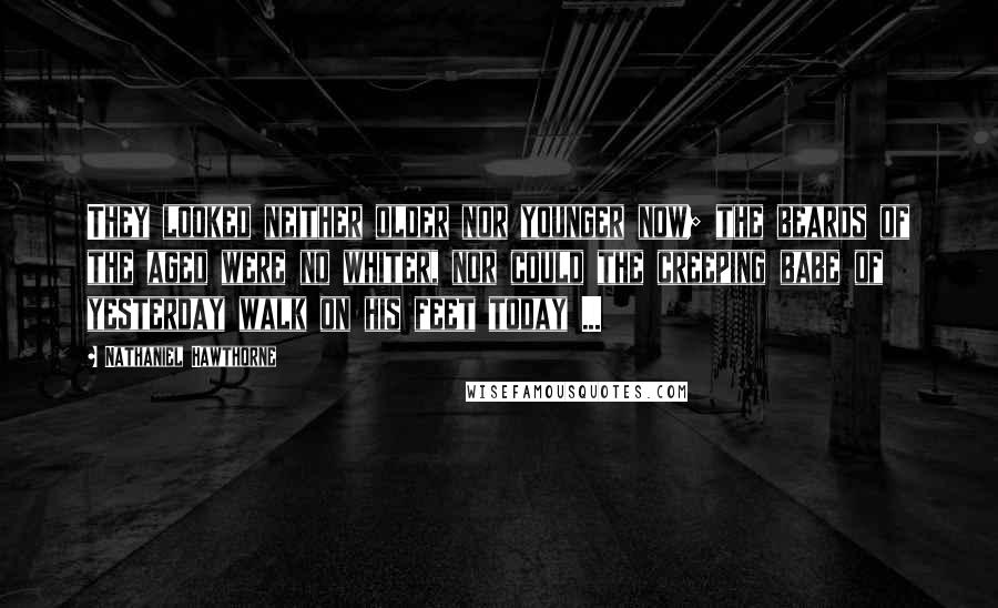 Nathaniel Hawthorne Quotes: They looked neither older nor younger now; the beards of the aged were no whiter, nor could the creeping babe of yesterday walk on his feet today ...
