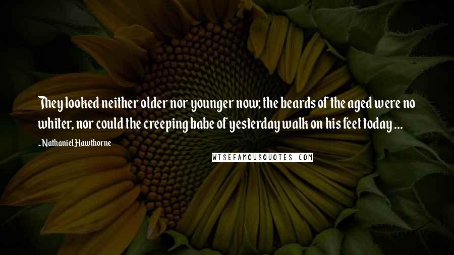 Nathaniel Hawthorne Quotes: They looked neither older nor younger now; the beards of the aged were no whiter, nor could the creeping babe of yesterday walk on his feet today ...