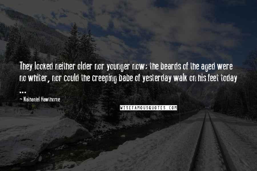 Nathaniel Hawthorne Quotes: They looked neither older nor younger now; the beards of the aged were no whiter, nor could the creeping babe of yesterday walk on his feet today ...