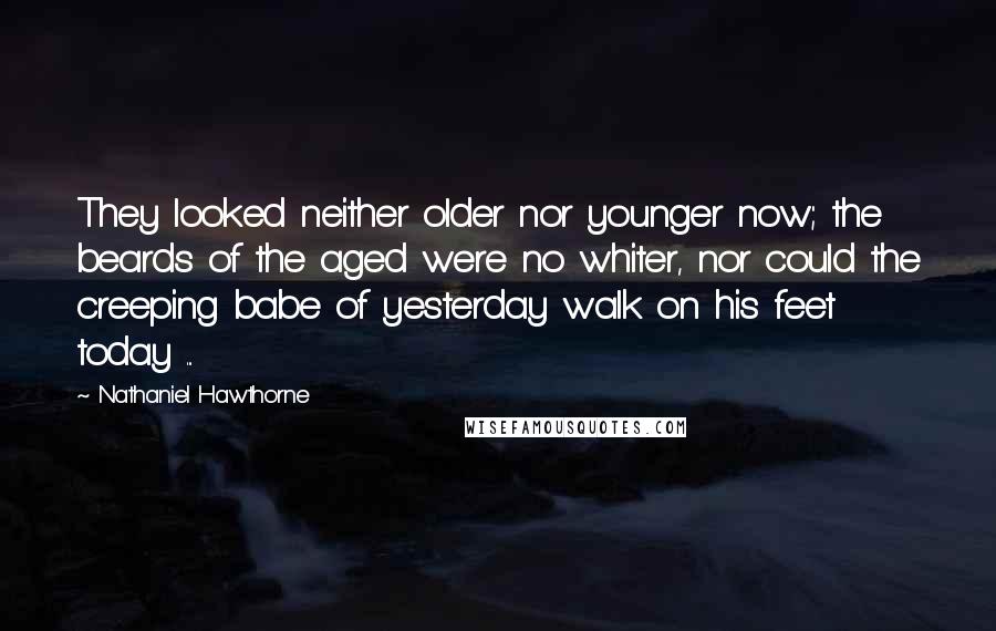 Nathaniel Hawthorne Quotes: They looked neither older nor younger now; the beards of the aged were no whiter, nor could the creeping babe of yesterday walk on his feet today ...