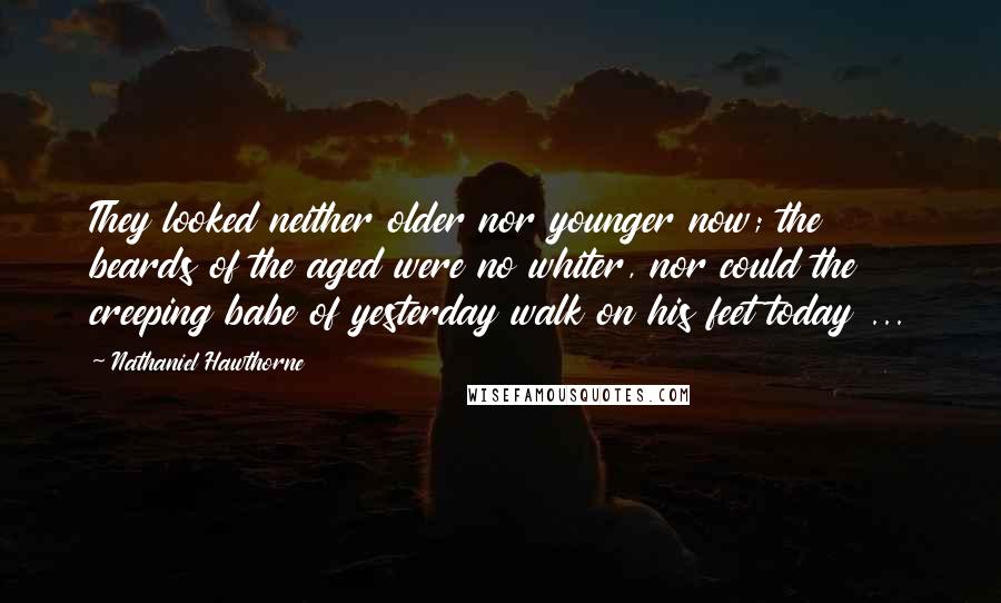 Nathaniel Hawthorne Quotes: They looked neither older nor younger now; the beards of the aged were no whiter, nor could the creeping babe of yesterday walk on his feet today ...