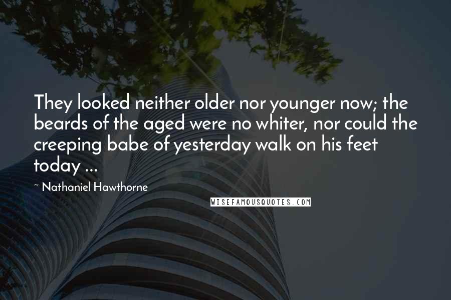 Nathaniel Hawthorne Quotes: They looked neither older nor younger now; the beards of the aged were no whiter, nor could the creeping babe of yesterday walk on his feet today ...