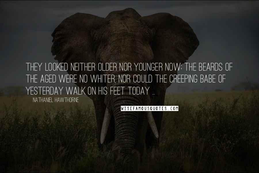 Nathaniel Hawthorne Quotes: They looked neither older nor younger now; the beards of the aged were no whiter, nor could the creeping babe of yesterday walk on his feet today ...