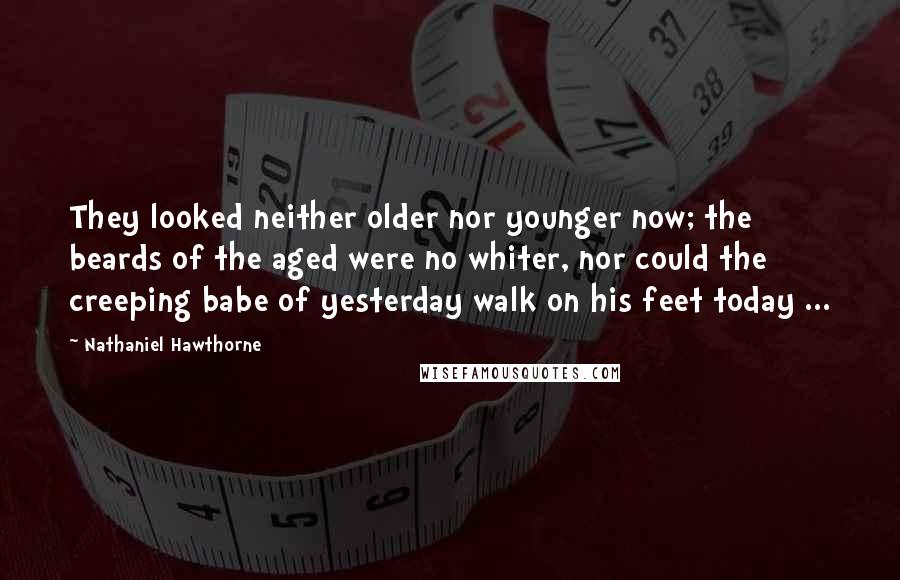 Nathaniel Hawthorne Quotes: They looked neither older nor younger now; the beards of the aged were no whiter, nor could the creeping babe of yesterday walk on his feet today ...