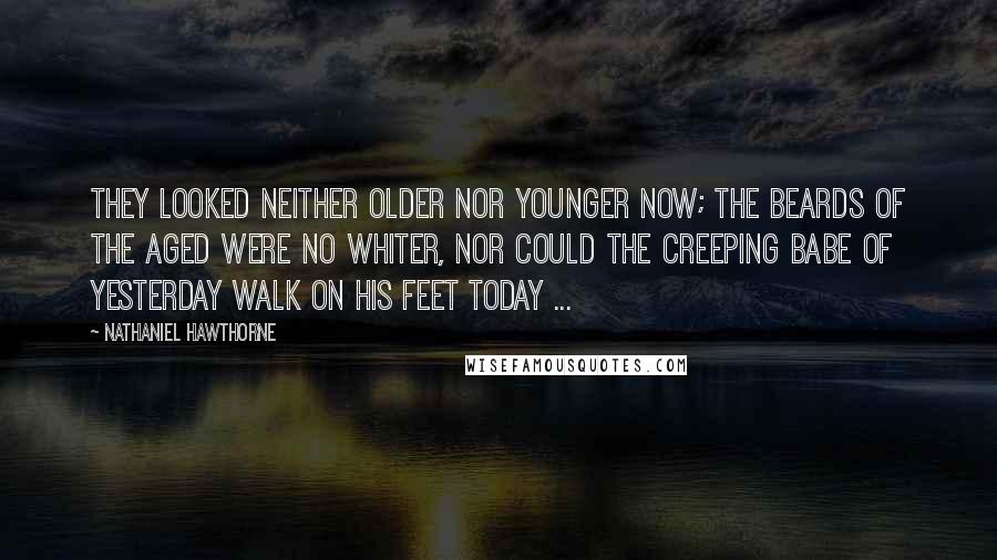 Nathaniel Hawthorne Quotes: They looked neither older nor younger now; the beards of the aged were no whiter, nor could the creeping babe of yesterday walk on his feet today ...