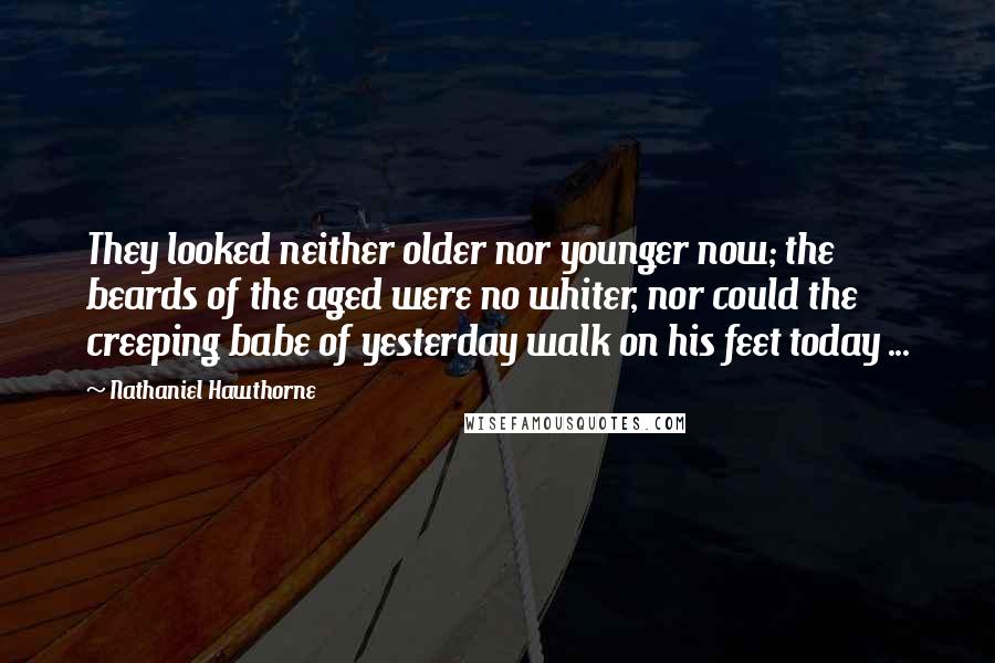 Nathaniel Hawthorne Quotes: They looked neither older nor younger now; the beards of the aged were no whiter, nor could the creeping babe of yesterday walk on his feet today ...