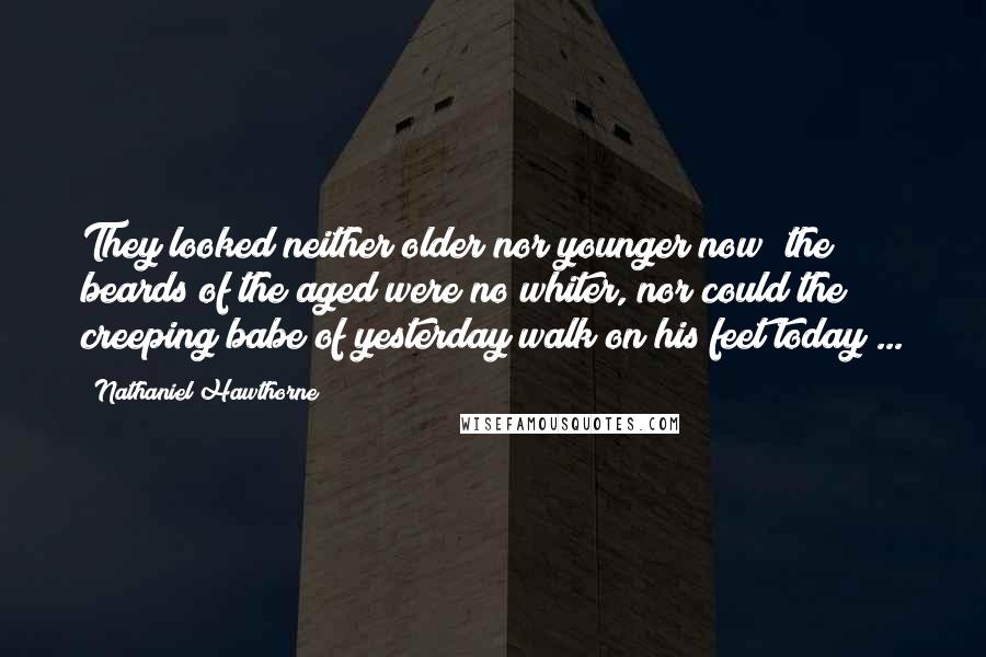 Nathaniel Hawthorne Quotes: They looked neither older nor younger now; the beards of the aged were no whiter, nor could the creeping babe of yesterday walk on his feet today ...