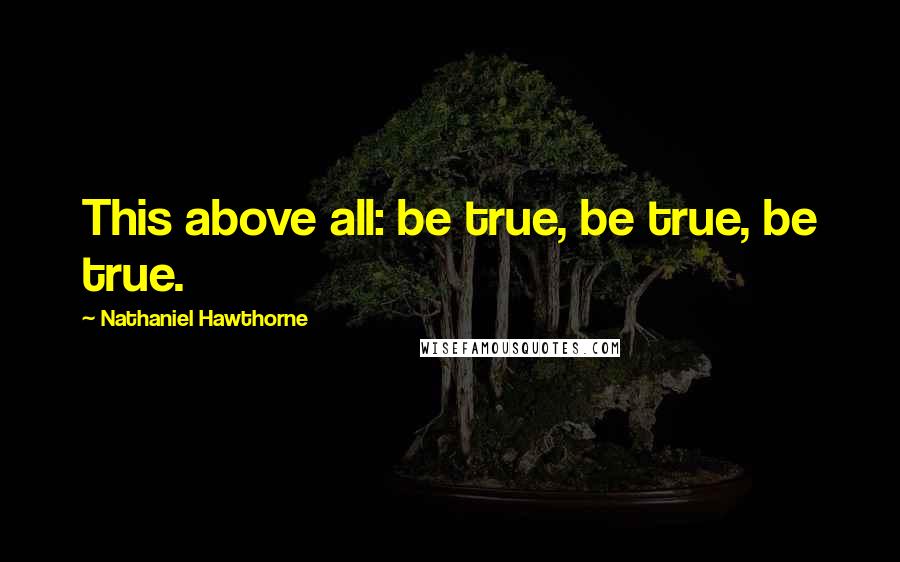 Nathaniel Hawthorne Quotes: This above all: be true, be true, be true.