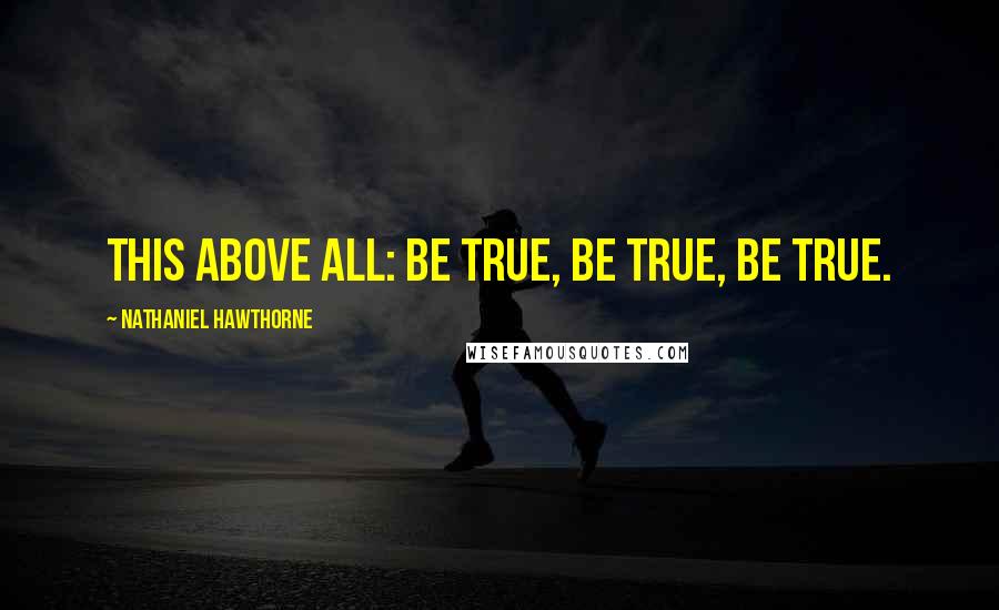 Nathaniel Hawthorne Quotes: This above all: be true, be true, be true.