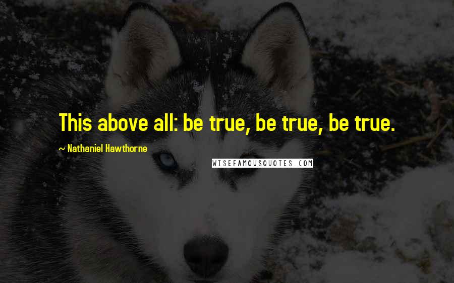 Nathaniel Hawthorne Quotes: This above all: be true, be true, be true.