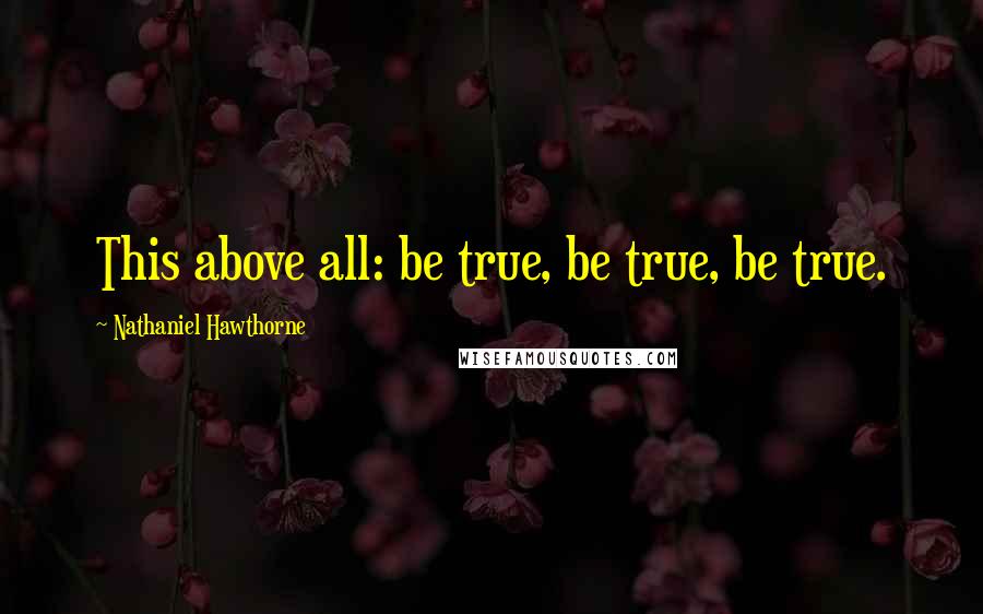 Nathaniel Hawthorne Quotes: This above all: be true, be true, be true.