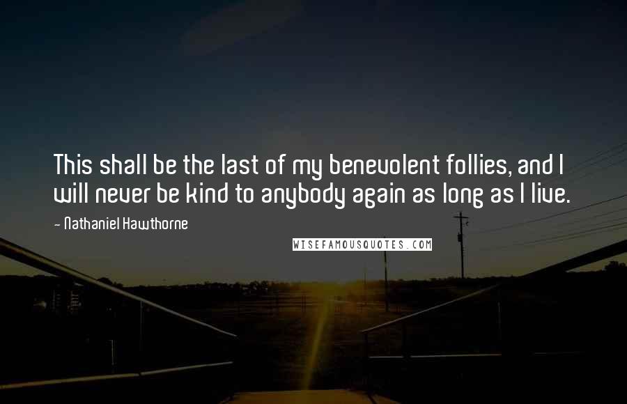 Nathaniel Hawthorne Quotes: This shall be the last of my benevolent follies, and I will never be kind to anybody again as long as I live.