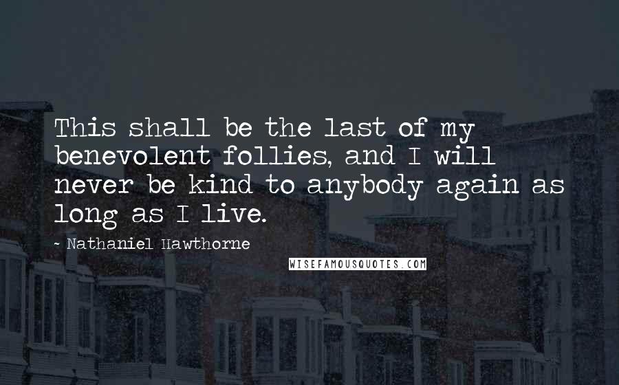 Nathaniel Hawthorne Quotes: This shall be the last of my benevolent follies, and I will never be kind to anybody again as long as I live.