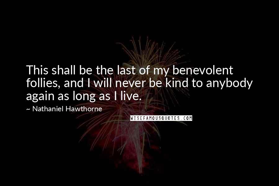 Nathaniel Hawthorne Quotes: This shall be the last of my benevolent follies, and I will never be kind to anybody again as long as I live.