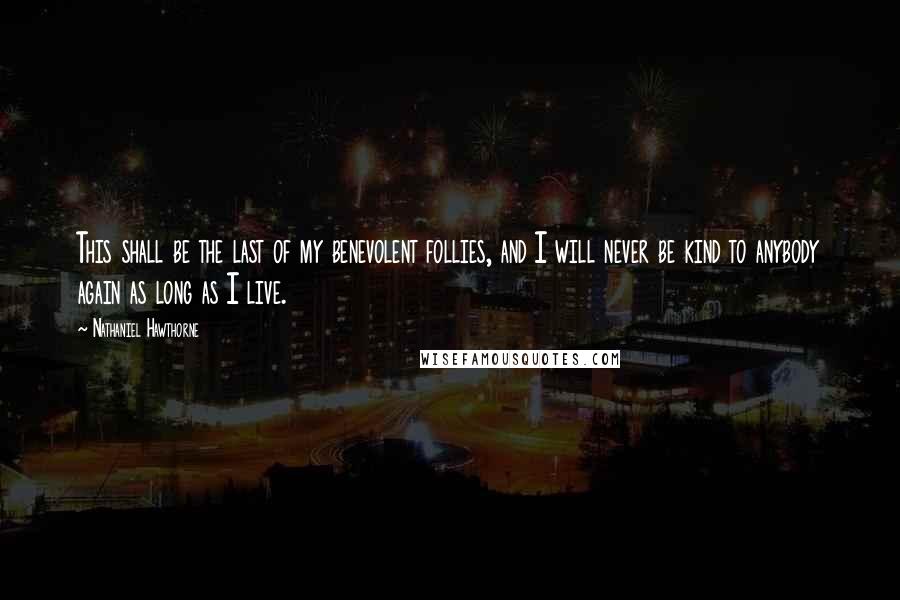Nathaniel Hawthorne Quotes: This shall be the last of my benevolent follies, and I will never be kind to anybody again as long as I live.