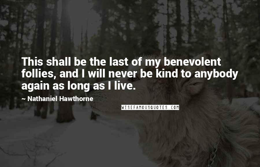 Nathaniel Hawthorne Quotes: This shall be the last of my benevolent follies, and I will never be kind to anybody again as long as I live.