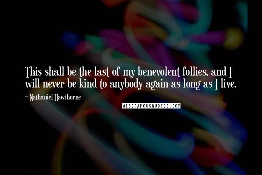 Nathaniel Hawthorne Quotes: This shall be the last of my benevolent follies, and I will never be kind to anybody again as long as I live.