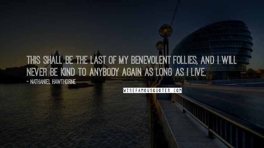 Nathaniel Hawthorne Quotes: This shall be the last of my benevolent follies, and I will never be kind to anybody again as long as I live.