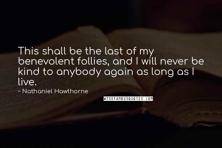Nathaniel Hawthorne Quotes: This shall be the last of my benevolent follies, and I will never be kind to anybody again as long as I live.