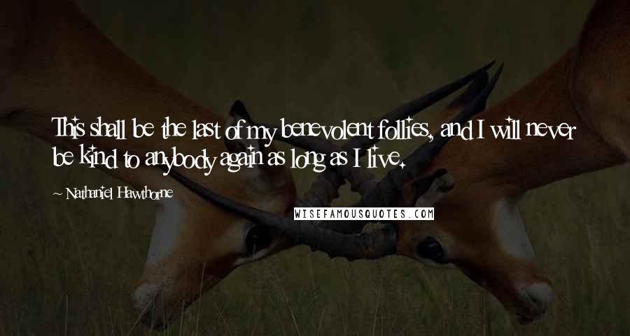 Nathaniel Hawthorne Quotes: This shall be the last of my benevolent follies, and I will never be kind to anybody again as long as I live.