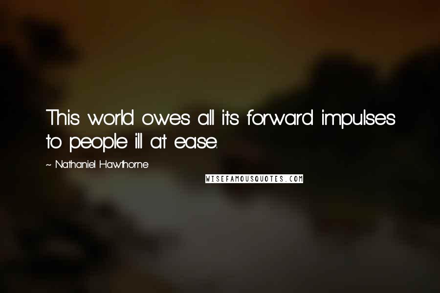 Nathaniel Hawthorne Quotes: This world owes all its forward impulses to people ill at ease.