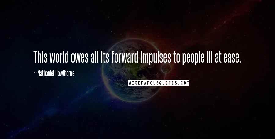 Nathaniel Hawthorne Quotes: This world owes all its forward impulses to people ill at ease.