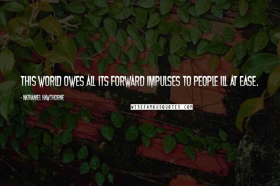 Nathaniel Hawthorne Quotes: This world owes all its forward impulses to people ill at ease.