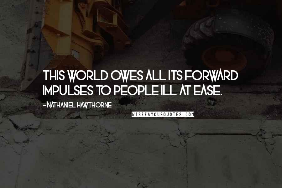 Nathaniel Hawthorne Quotes: This world owes all its forward impulses to people ill at ease.