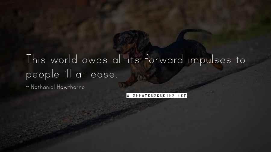 Nathaniel Hawthorne Quotes: This world owes all its forward impulses to people ill at ease.