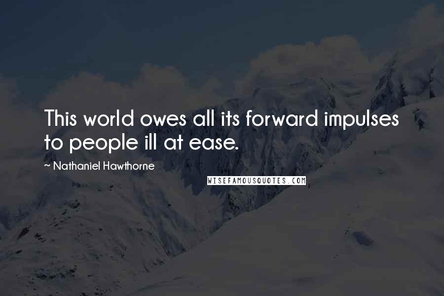 Nathaniel Hawthorne Quotes: This world owes all its forward impulses to people ill at ease.