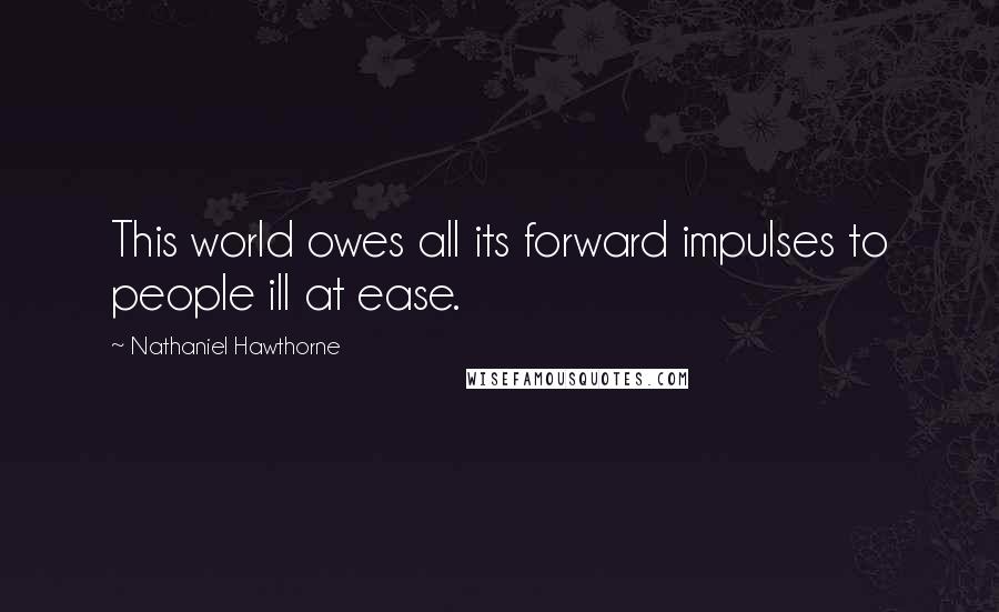 Nathaniel Hawthorne Quotes: This world owes all its forward impulses to people ill at ease.